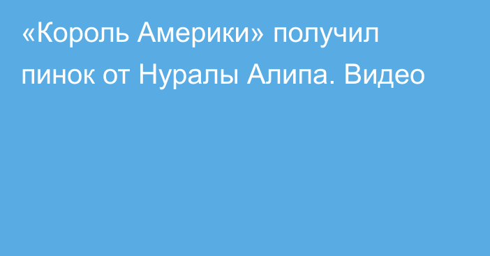 «Король Америки» получил пинок от Нуралы Алипа. Видео