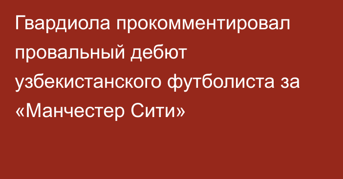 Гвардиола прокомментировал провальный дебют узбекистанского футболиста за «Манчестер Сити»