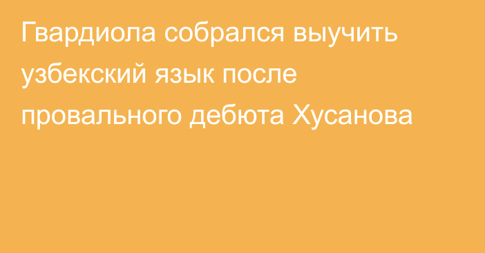 Гвардиола собрался выучить узбекский язык после провального дебюта Хусанова