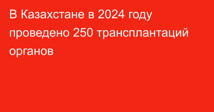 В Казахстане в 2024 году проведено 250 трансплантаций органов