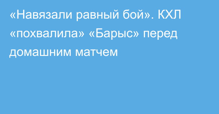 «Навязали равный бой». КХЛ «похвалила» «Барыс» перед домашним матчем