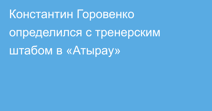 Константин Горовенко определился с тренерским штабом в «Атырау»