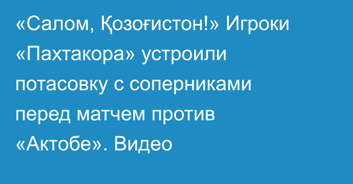 «Салом, Қозоғистон!» Игроки «Пахтакора» устроили потасовку с соперниками перед матчем против «Актобе». Видео