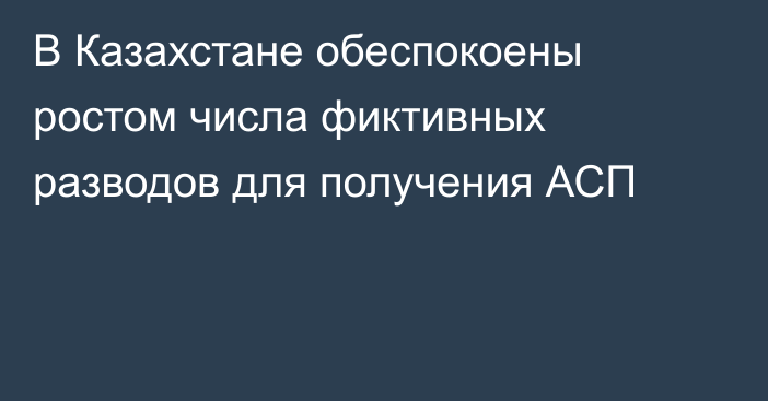 В Казахстане обеспокоены ростом числа фиктивных разводов для получения АСП