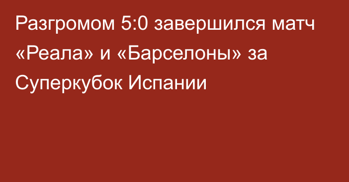 Разгромом 5:0 завершился матч «Реала» и «Барселоны» за Суперкубок Испании