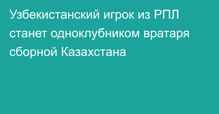 Узбекистанский игрок из РПЛ станет одноклубником вратаря сборной Казахстана