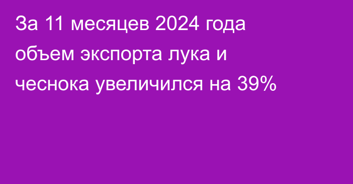 За 11 месяцев 2024 года объем экспорта лука и чеснока увеличился на 39%