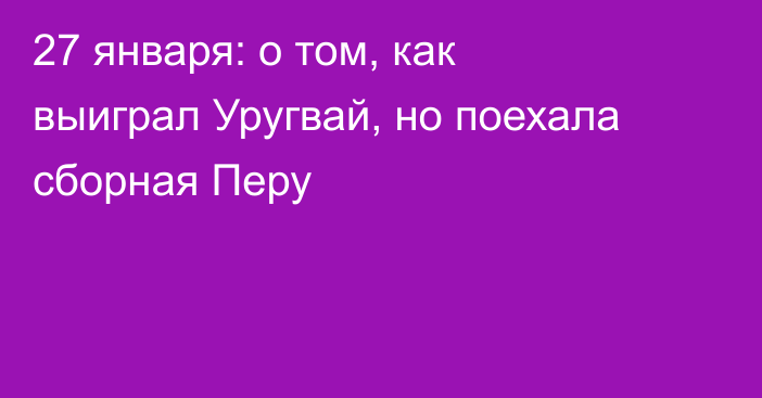 27 января: о том, как выиграл Уругвай, но поехала сборная Перу