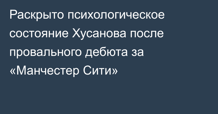 Раскрыто психологическое состояние Хусанова после провального дебюта за «Манчестер Сити»