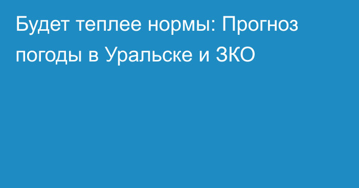 Будет теплее нормы: Прогноз погоды в Уральске и ЗКО