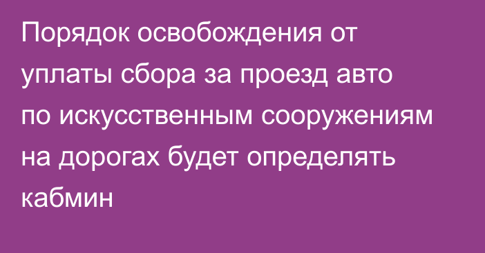 Порядок освобождения от уплаты сбора за проезд авто по искусственным сооружениям на  дорогах будет определять кабмин