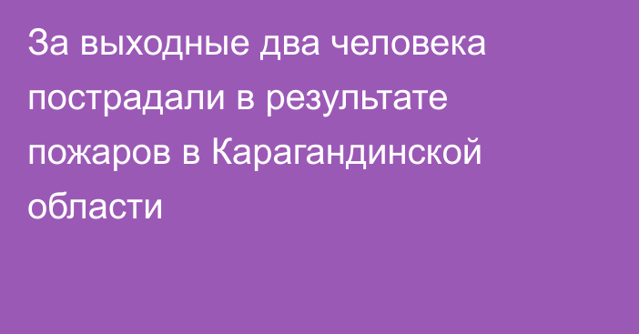 За выходные два человека пострадали в результате пожаров в Карагандинской области