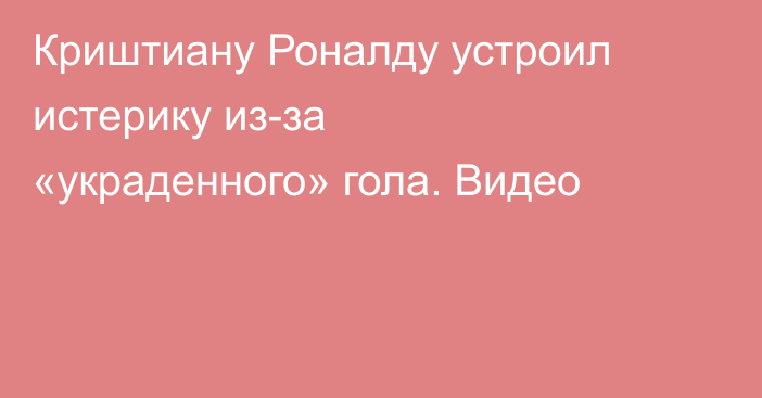 Криштиану Роналду устроил истерику из-за «украденного» гола. Видео