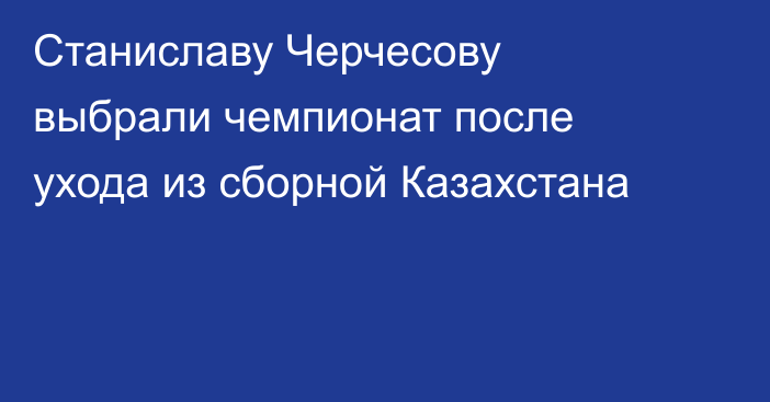 Станиславу Черчесову выбрали чемпионат после ухода из сборной Казахстана