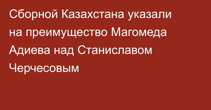 Сборной Казахстана указали на преимущество Магомеда Адиева над Станиславом Черчесовым