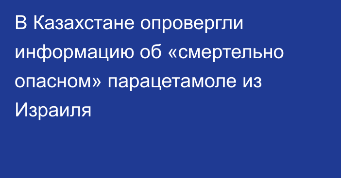 В Казахстане опровергли информацию об «смертельно опасном» парацетамоле из Израиля