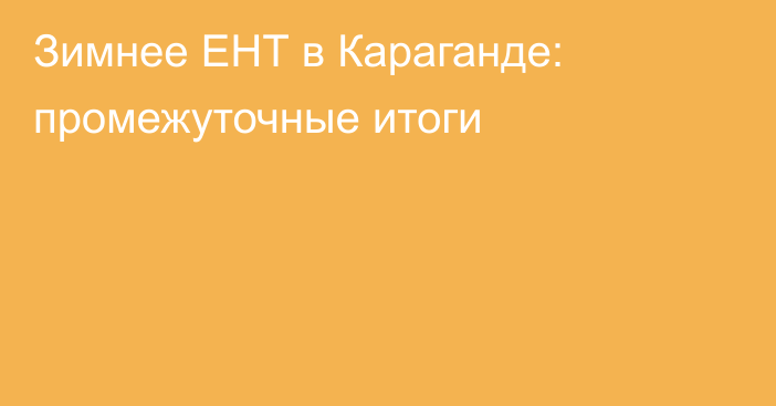 Зимнее ЕНТ в Караганде: промежуточные итоги