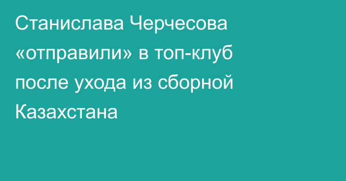 Станислава Черчесова «отправили» в топ-клуб после ухода из сборной Казахстана