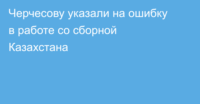 Черчесову указали на ошибку в работе со сборной Казахстана