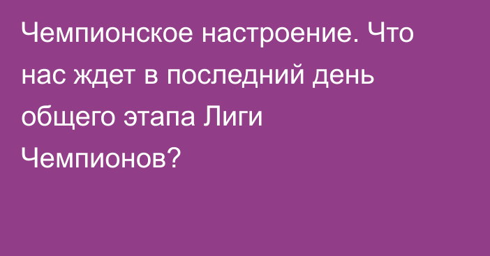 Чемпионское настроение. Что нас ждет в последний день общего этапа Лиги Чемпионов?