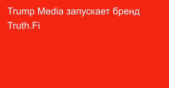 Trump Media запускает бренд Truth.Fi