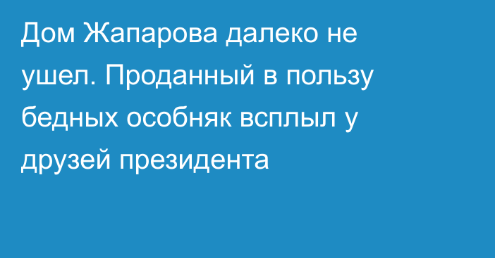 Дом Жапарова далеко не ушел. Проданный в пользу бедных особняк всплыл у друзей президента