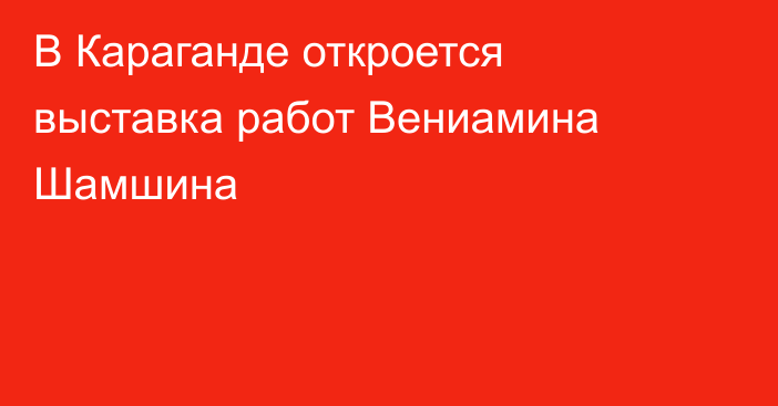 В Караганде откроется выставка работ Вениамина Шамшина