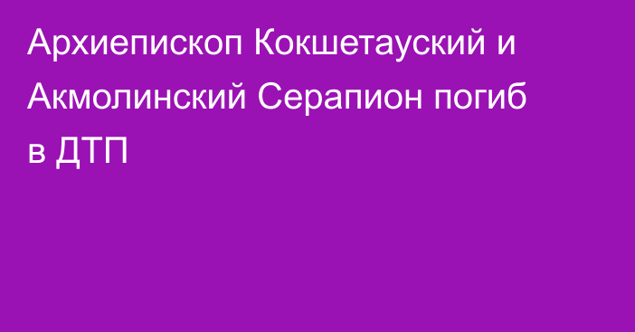 Архиепископ Кокшетауский и Акмолинский Серапион погиб в ДТП