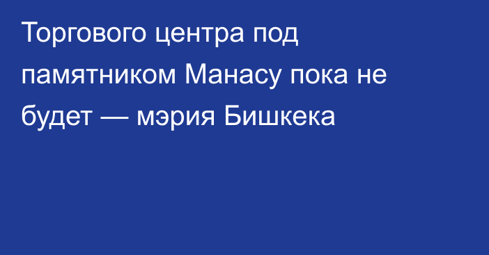 Торгового центра под памятником Манасу пока не будет — мэрия Бишкека