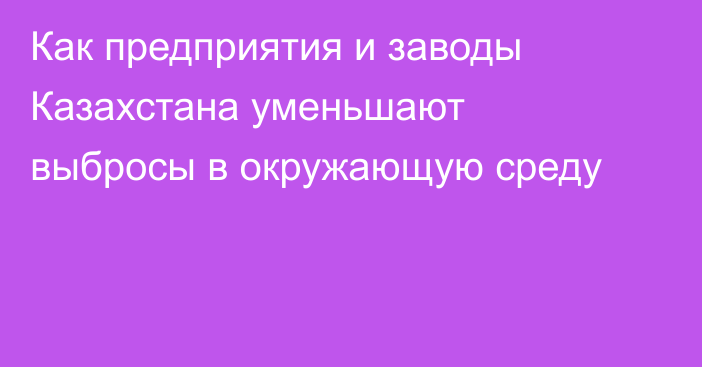 Как предприятия и заводы Казахстана уменьшают выбросы в окружающую среду