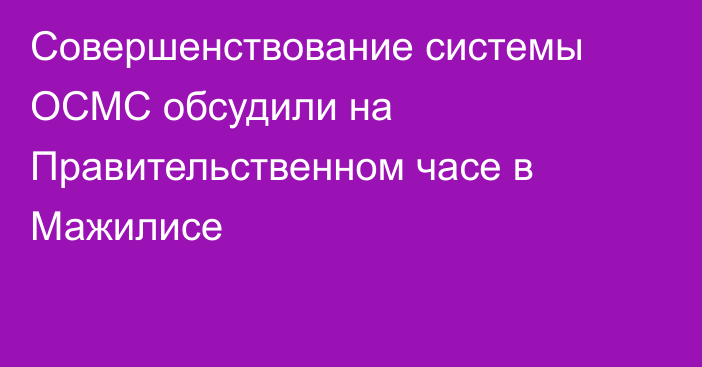 Совершенствование системы ОСМС обсудили на Правительственном часе в Мажилисе