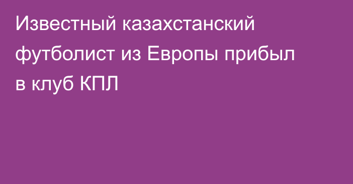 Известный казахстанский футболист из Европы прибыл в клуб КПЛ