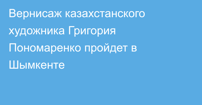 Вернисаж казахстанского художника Григория Пономаренко пройдет в Шымкенте