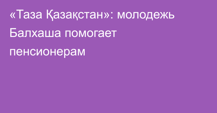 «Таза Қазақстан»: молодежь Балхаша помогает пенсионерам