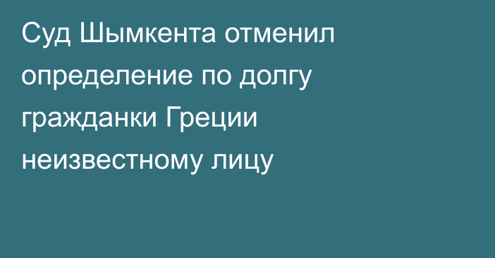 Суд Шымкента отменил определение по долгу гражданки Греции неизвестному лицу