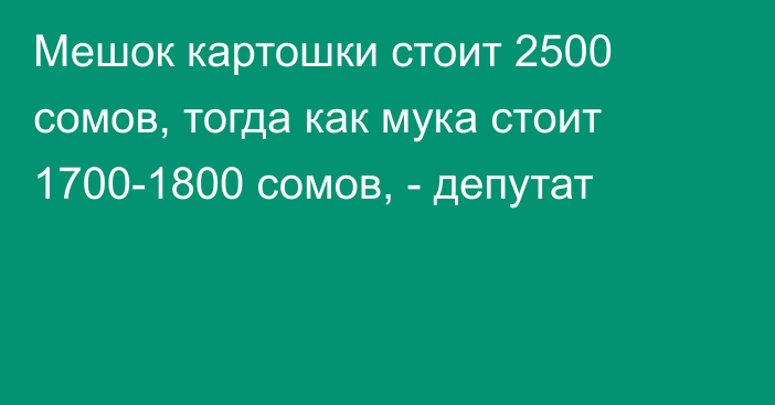 Мешок картошки стоит 2500 сомов, тогда как мука стоит 1700-1800 сомов, - депутат 