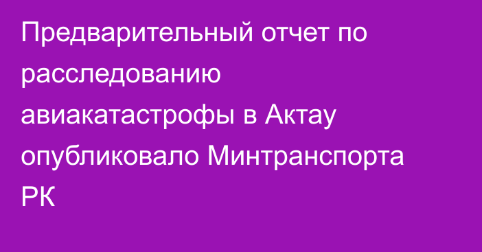 Предварительный отчет по расследованию авиакатастрофы в Актау опубликовало Минтранспорта РК