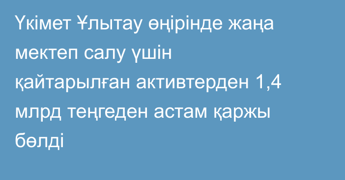 Үкімет Ұлытау өңірінде жаңа мектеп салу үшін қайтарылған активтерден 1,4 млрд теңгеден астам қаржы бөлді