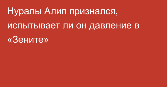 Нуралы Алип признался, испытывает ли он давление в «Зените»