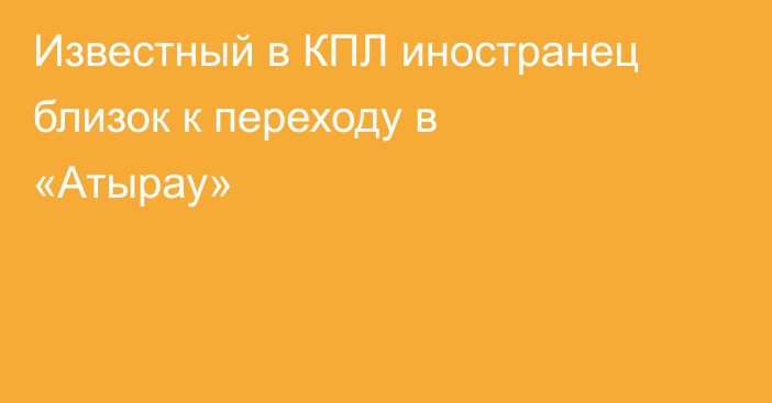 Известный в КПЛ иностранец близок к переходу в «Атырау»