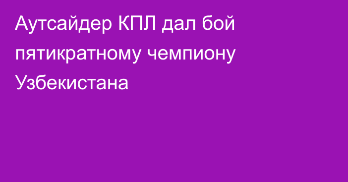 Аутсайдер КПЛ дал бой пятикратному чемпиону Узбекистана