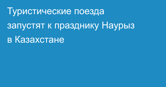 Туристические поезда запустят к празднику Наурыз в Казахстане