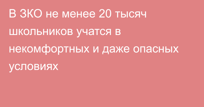 В ЗКО не менее 20 тысяч школьников учатся  в некомфортных и даже опасных условиях