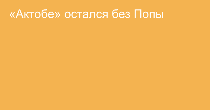 «Актобе» остался без Попы