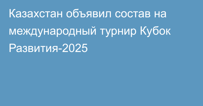 Казахстан объявил состав на международный турнир Кубок Развития-2025