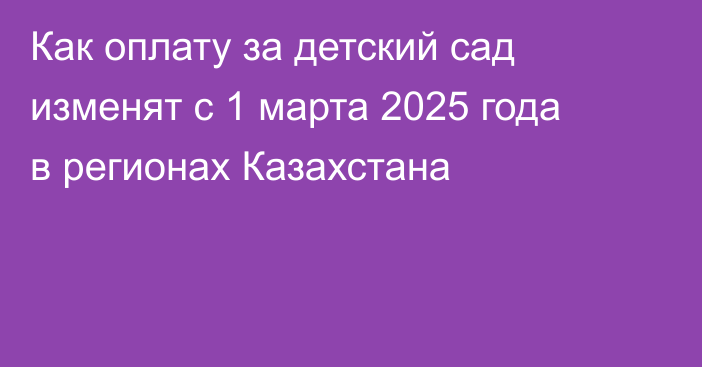 Как оплату за детский сад изменят с 1 марта 2025 года в регионах Казахстана