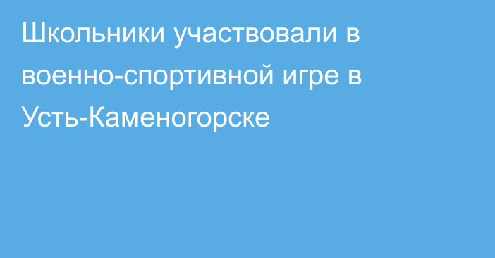 Школьники участвовали в военно-спортивной игре в Усть-Каменогорске