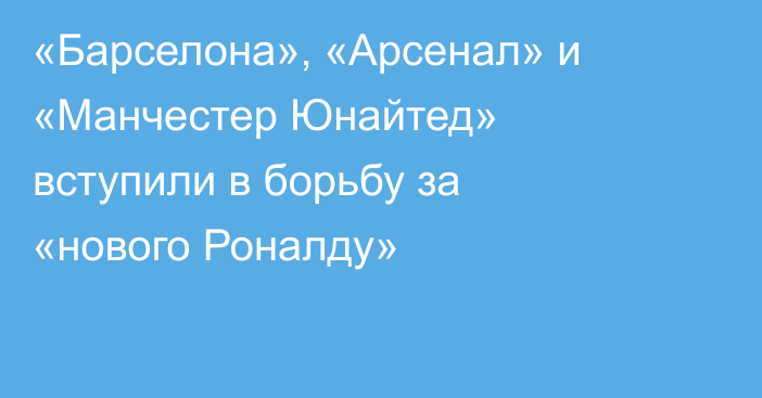 «Барселона», «Арсенал» и «Манчестер Юнайтед» вступили в борьбу за «нового Роналду»