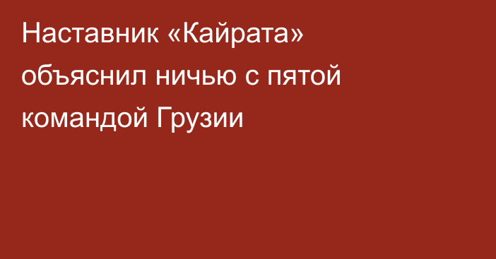 Наставник «Кайрата» объяснил ничью с пятой командой Грузии