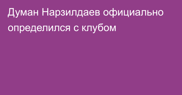 Думан Нарзилдаев официально определился с клубом